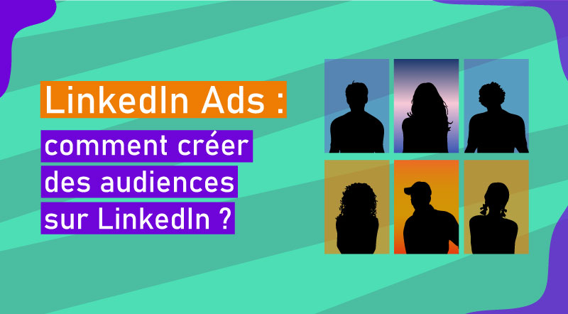 LinkedIn Ads : comment créer des audiences sur LinkedIn ?
